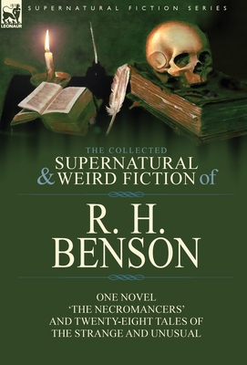 The Collected Supernatural and Weird Fiction of R. H. Benson: One Novel 'The Necromancers' and Twenty-Eight Tales of the Strange and Unusual - R. H. Benson