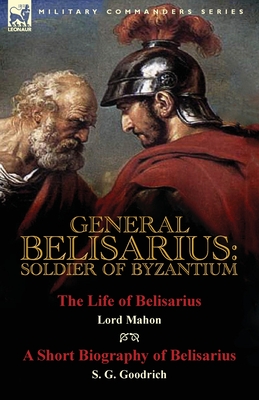 General Belisarius: Soldier of Byzantium-The Life of Belisarius by Lord Mahon (Philip Henry Stanhope) With a Short Biography of Belisarius - Philip Henry Stanhope