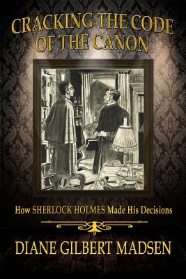 Cracking The Code of The Canon - How Sherlock Holmes Made His Decisions - Diane Gilbert Madsen
