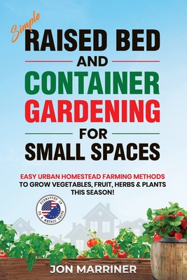 Raised Bed and Container Gardening for Small Spaces: Easy Urban Homestead Farming Methods to Grow Vegetables, Fruit, Herbs & Plants This Season! - Jon Marriner