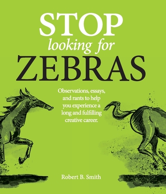 Stop Looking for Zebras: Observations, essays, and rants to help you experience a long and fulfilling creative career. - Robert B. Smith