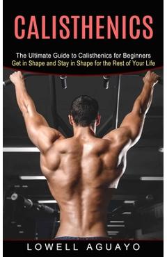 Poza produsului Calisthenics: The Ultimate Guide to Calisthenics for Beginners (Get in Shape and Stay in Shape for the Rest of Your Life) - Lowell Aguayo