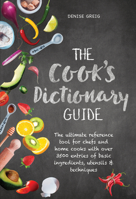 The Cook's Dictionary Guide: The Ultimate Reference Tool for Chefs and Home Cooks with Over 3500 Entries of Basic Ingredients, Utensils & Technique - Denise Greig