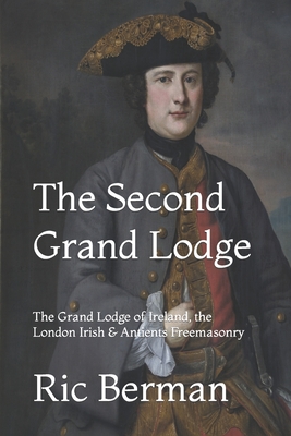The Second Grand Lodge: The Grand Lodge of Ireland, the London Irish & Antients Freemasonry - Ric Berman