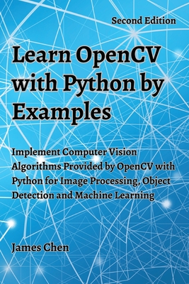 Learn OpenCV with Python by Examples: Implement Computer Vision Algorithms Provided by OpenCV with Python for Image Processing, Object Detection and M - James Chen