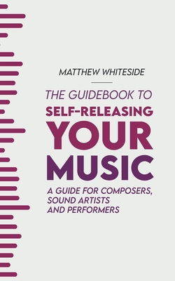The Guidebook to Self-Releasing Your Music: A Guide for Composers, Sound Artists and Performers - Matthew Whiteside