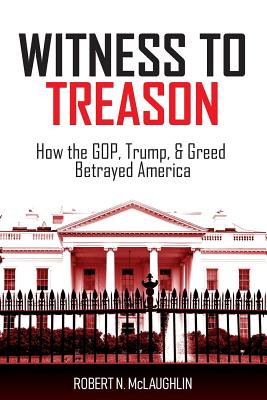 Witness to Treason: How the GOP, Trump, & Greed Betrayed America - Robert N. Mclaughlin