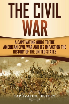 The Civil War: A Captivating Guide to the American Civil War and Its Impact on the History of the United States - Captivating History