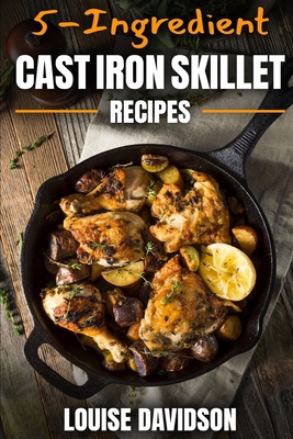 5-Ingredient Cast Iron Skillet Recipes: Easy 5-Ingredient Cookbook - Louise Davidson