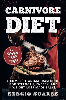Carnivore Diet: A Complete Animal Based Diet For Strength, Energy, And Weight Loss Made Easy - Sergio Soares