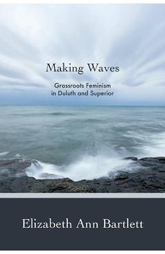 Poza produsului Making Waves: Grassroots Feminism in Duluth and Superior - Elizabeth Ann Bartlett