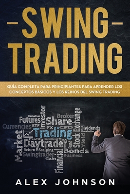 Swing Trading: Guía Completa Para Principiantes Para Aprender Los Conceptos Básicos Y Los Reinos Del Swing Trading - Alex Johnson
