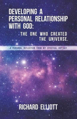 Developing a Personal Relationship with God: The One Who Created the Universe.: A Personal Reflection From My Spiritual Odyssey - Richard Elliott