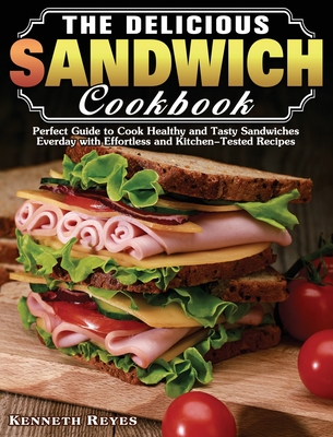 The Delicious Sandwich Cookbook: Perfect Guide to Cook Healthy and Tasty Sandwiches Everday with Effortless and Kitchen-Tested Recipes - Kenneth Reyes