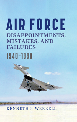 Air Force Disappointments, Mistakes, and Failures: 1940-1990 - Kenneth Werrell