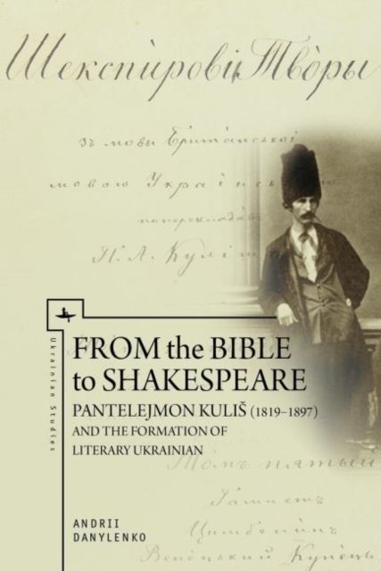 From the Bible to Shakespeare: Pantelejmon Kulis (1819-1897) and the Formation of Literary Ukrainian - Andrii Danylenko