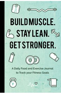 Coperta cărții 'Build Muscle. Stay Lean. Get Stronger.: A Daily Food and Exercise Journal to Track Your Fitness Goals (Food Diary) -'