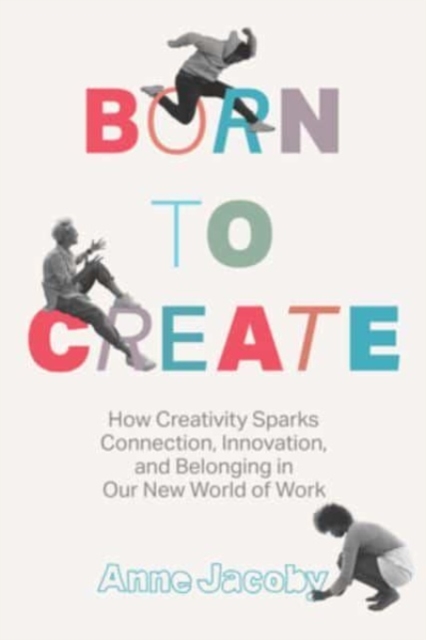 Born to Create: How Creativity Sparks Connection, Innovation, and Belonging in Our New World of Work - Anne Jacoby