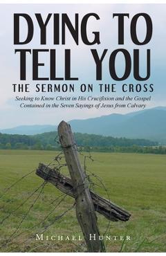 Coperta cărții 'Dying to Tell You: The Sermon on the Cross: Seeking to Know Christ in His Crucifixion and the Gospel Contained in the'