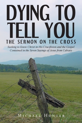 Coperta cărții 'Dying to Tell You: The Sermon on the Cross: Seeking to Know Christ in His Crucifixion and the Gospel Contained in the'