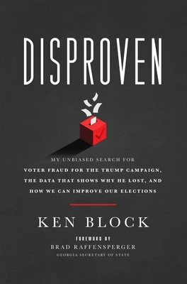 Disproven: My Unbiased Search for Voter Fraud for the Trump Campaign, the Data That Shows Why He Lost, and How We Can Improve Our - Ken Block
