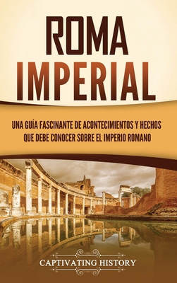 Roma imperial: Una guía fascinante de acontecimientos y hechos que debe conocer sobre el Imperio romano - Captivating History