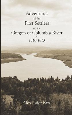Adventures of the First Settlers on the Oregon or Columbia River, 1810-1813 - Reuben Gold Thwaites