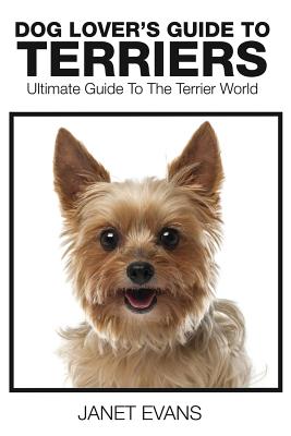 Dog Lover's Guide to Terriers: Ultimate Guide to the Terrier World - Janet Evans