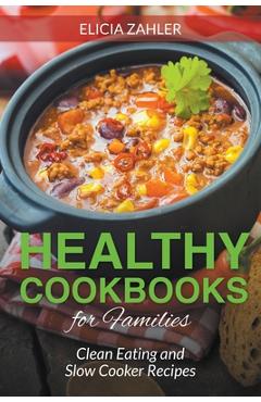 Coperta cărții 'Healthy Cookbooks for Families: Clean Eating and Slow Cooker Recipes - Elicia Zahler'