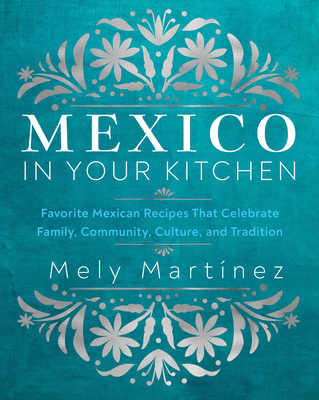 Mexico in Your Kitchen: Favorite Homestyle Recipes That Celebrate Family, Community, Culture, and Tradition - Mely Martnez