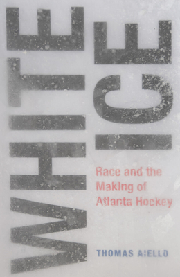 White Ice: Race and the Making of Atlanta Hockey - Thomas Aiello