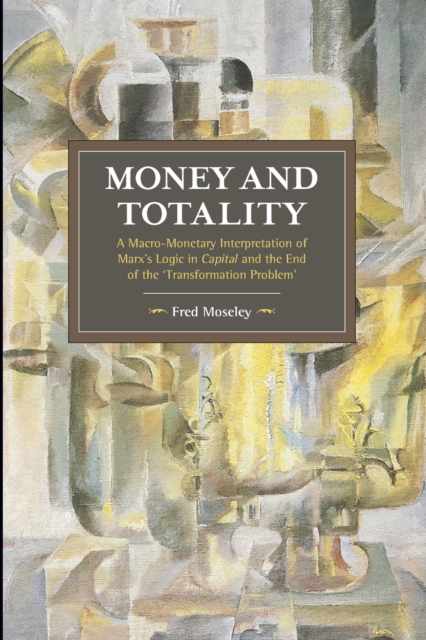 Money and Totality: A Macro-Monetary Interpretation of Marx's Logic in Capital and the End of the 'Transformation Problem' - Fred Moseley