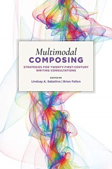 Multimodal Composing: Strategies for Twenty-First-Century Writing Consultations - Lindsay A. Sabatino
