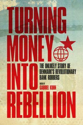 Turning Money Into Rebellion: The Unlikely Story of Denmark's Revolutionary Bank Robbers - Gabriel Kuhn