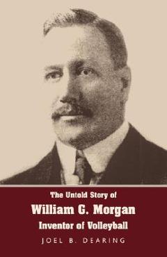 Poza produsului The Untold Story of William G. Morgan, Inventor of Volleyball - Joel B. Dearing