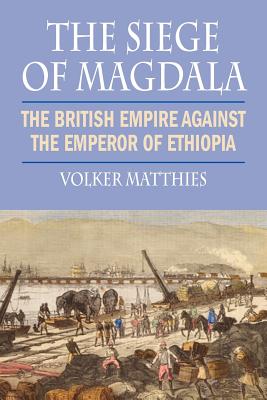 The Siege of Magdala: The British Empire Against the Emperor of Ethiopia - Volker Matthies