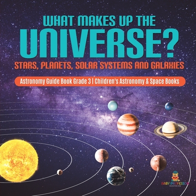 What Makes Up the Universe? Stars, Planets, Solar Systems and Galaxies Astronomy Guide Book Grade 3 Children's Astronomy & Space Books - Baby Professor