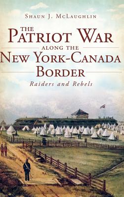 Coperta cărții 'The Patriot War Along the New York-Canada Border: Raiders and Rebels - Shaun J. Mclaughlin'