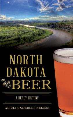 North Dakota Beer: A Heady History - Alicia Underlee Nelson