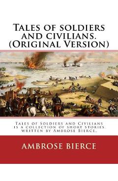 Poza produsului Tales of soldiers and civilians. By: Ambrose Bierce. (Original Version): Tales of Soldiers and Civilians is a collection of short stories written by A - Ambrose Bierce