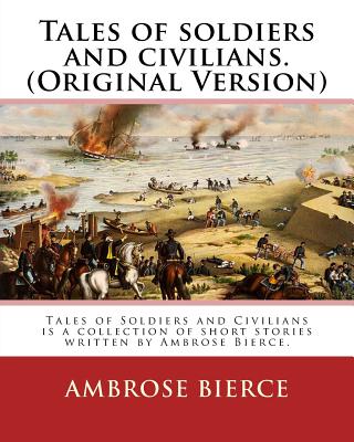 Tales of soldiers and civilians. By: Ambrose Bierce. (Original Version): Tales of Soldiers and Civilians is a collection of short stories written by A - Ambrose Bierce