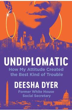 Undiplomatic: How My Attitude Created the Best Kind of Trouble - Deesha Dyer