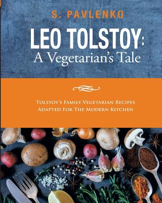 Leo Tolstoy: A Vegetarian's Tale: Tolstoy's Family Vegetarian Recipes Adapted For The Modern Kitchen. - S. Pavlenko