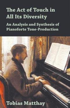 Coperta cărții 'The Act of Touch in All Its Diversity - An Analysis and Synthesis of Pianoforte Tone-Production - Tobias Matthay'