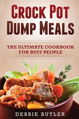 Crockpot Dump Meals: The Ultimate Cookbook For Busy People - Debbie Butler