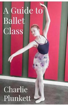 Coperta cărții 'A Guide to Ballet Class: A practical and light-hearted look at the wonderful world of ballet - Charlie Plunkett'