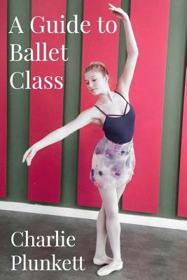 Coperta cărții 'A Guide to Ballet Class: A practical and light-hearted look at the wonderful world of ballet - Charlie Plunkett'
