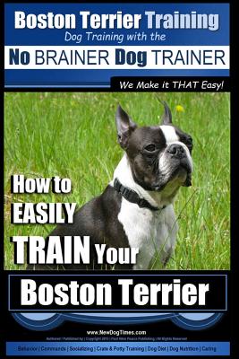 Boston Terrier Training Dog Training with the No BRAINER Dog TRAINER We Make it THAT Easy!: How to EASILY TRAIN Your Boston Terrier - Paul Allen Pearce