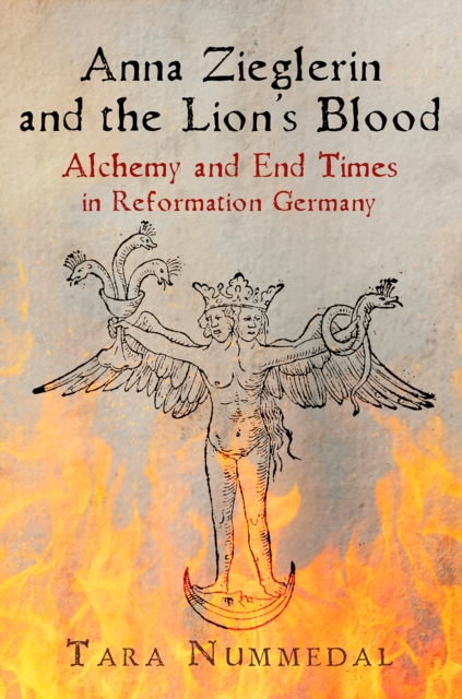 Anna Zieglerin and the Lion's Blood: Alchemy and End Times in Reformation Germany - Tara Nummedal