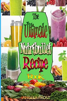 Coperta cărții 'The Ultimate Nutribullet Recipe Book: : Delicious & Healthy Nutri-Blasts for Health & Weight-Los - Angela Frost'